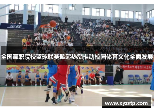 全国高职院校篮球联赛掀起热潮推动校园体育文化全面发展