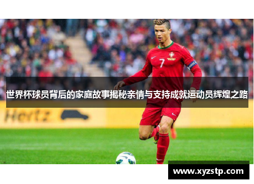 世界杯球员背后的家庭故事揭秘亲情与支持成就运动员辉煌之路