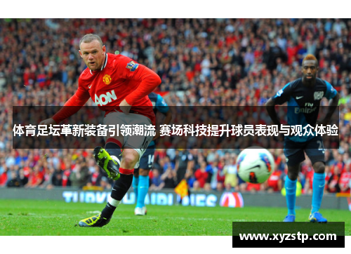 体育足坛革新装备引领潮流 赛场科技提升球员表现与观众体验