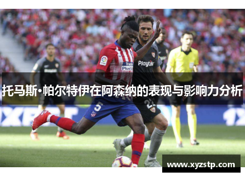 托马斯·帕尔特伊在阿森纳的表现与影响力分析 托马斯·帕尔特伊在阿森纳的表现与影响力分析