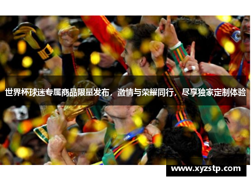 世界杯球迷专属商品限量发布,激情与荣耀同行,尽享独家定制体验 世界杯球迷专属商品限量发布,激情与荣耀同行,尽享独家定制体验