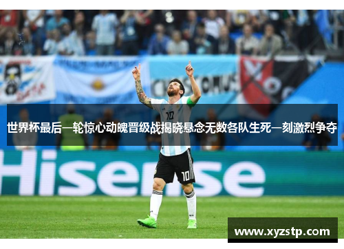 世界杯最后一轮惊心动魄晋级战揭晓悬念无数各队生死一刻激烈争夺