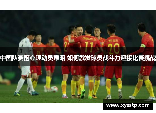 中国队赛前心理动员策略 如何激发球员战斗力迎接比赛挑战