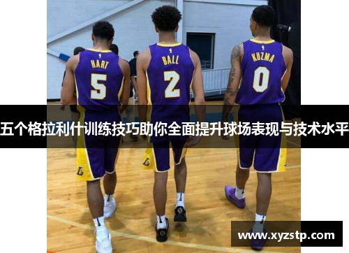 五个格拉利什训练技巧助你全面提升球场表现与技术水平