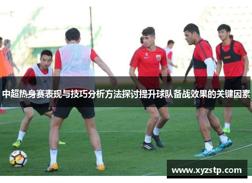 中超热身赛表现与技巧分析方法探讨提升球队备战效果的关键因素