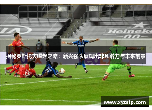 揭秘罗斯托夫崛起之路:新兴强队展现出非凡潜力与未来前景 揭秘罗斯托夫崛起之路:新兴强队展现出非凡潜力与未来前景