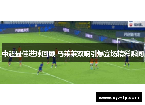 中超最佳进球回顾 马莱莱双响引爆赛场精彩瞬间 中超最佳进球回顾 马莱莱双响引爆赛场精彩瞬间