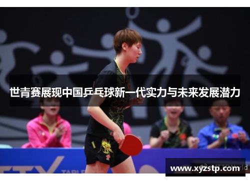 世青赛展现中国乒乓球新一代实力与未来发展潜力 世青赛展现中国乒乓球新一代实力与未来发展潜力
