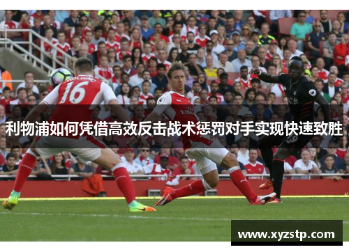 利物浦如何凭借高效反击战术惩罚对手实现快速致胜 利物浦如何凭借高效反击战术惩罚对手实现快速致胜