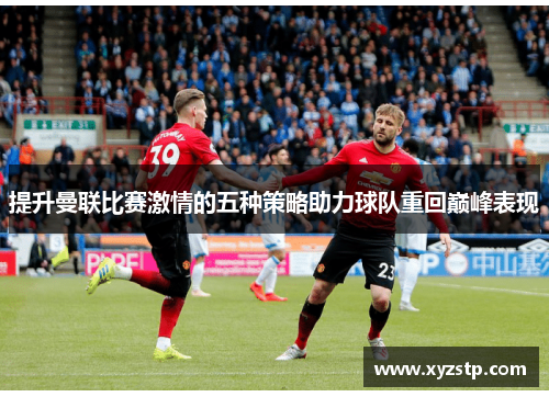 提升曼联比赛激情的五种策略助力球队重回巅峰表现 提升曼联比赛激情的五种策略助力球队重回巅峰表现