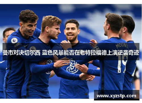 曼市对决切尔西 蓝色风暴能否在老特拉福德上演逆袭奇迹 曼市对决切尔西 蓝色风暴能否在老特拉福德上演逆袭奇迹