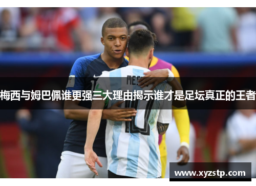 梅西与姆巴佩谁更强三大理由揭示谁才是足坛真正的王者 梅西与姆巴佩谁更强三大理由揭示谁才是足坛真正的王者