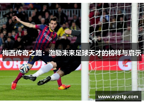梅西传奇之路:激励未来足球天才的榜样与启示 梅西传奇之路:激励未来足球天才的榜样与启示