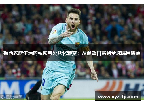 梅西家庭生活的私密与公众化转变：从温馨日常到全球瞩目焦点