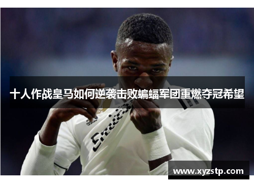 十人作战皇马如何逆袭击败蝙蝠军团重燃夺冠希望