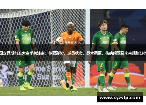 国安假期前五大赛季关注点:争冠形势、球员状态、战术调整、伤病问题及未来规划分析 国安假期前五大赛季关注点:争冠形势、球员状态、战术调整、伤病问题及未来规划分析