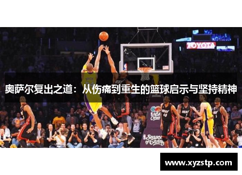 奥萨尔复出之道:从伤痛到重生的篮球启示与坚持精神 奥萨尔复出之道:从伤痛到重生的篮球启示与坚持精神