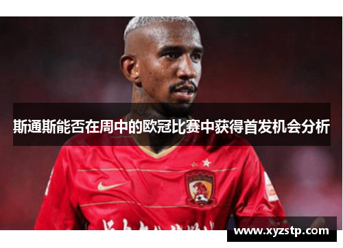 斯通斯能否在周中的欧冠比赛中获得首发机会分析 斯通斯能否在周中的欧冠比赛中获得首发机会分析