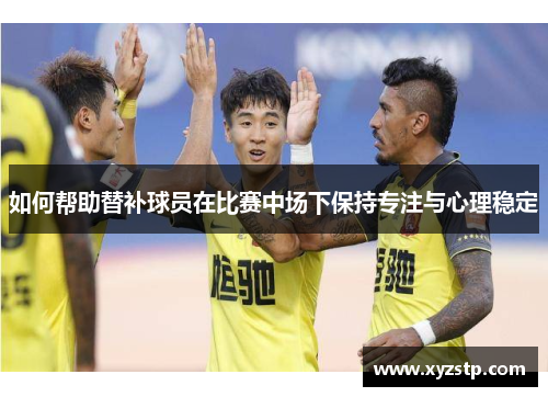 如何帮助替补球员在比赛中场下保持专注与心理稳定 如何帮助替补球员在比赛中场下保持专注与心理稳定