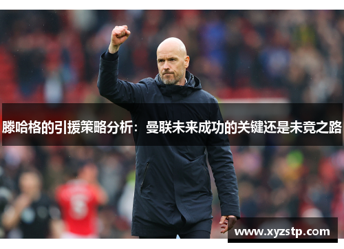 滕哈格的引援策略分析：曼联未来成功的关键还是未竟之路