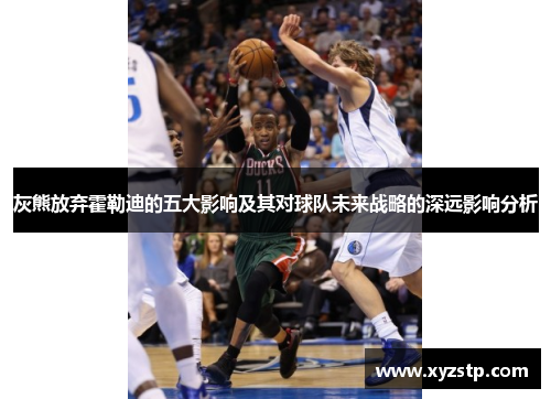 灰熊放弃霍勒迪的五大影响及其对球队未来战略的深远影响分析