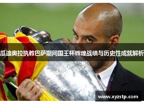 瓜迪奥拉执教巴萨期间国王杯辉煌战绩与历史性成就解析