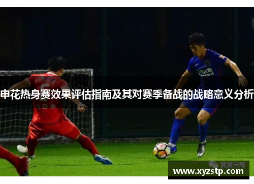 申花热身赛效果评估指南及其对赛季备战的战略意义分析 申花热身赛效果评估指南及其对赛季备战的战略意义分析