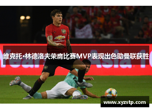 维克托·林德洛夫荣膺比赛MVP表现出色助曼联获胜