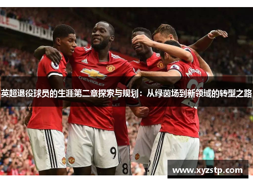 英超退役球员的生涯第二章探索与规划：从绿茵场到新领域的转型之路