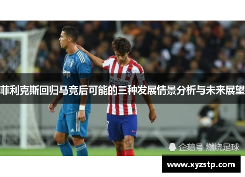 菲利克斯回归马竞后可能的三种发展情景分析与未来展望 菲利克斯回归马竞后可能的三种发展情景分析与未来展望