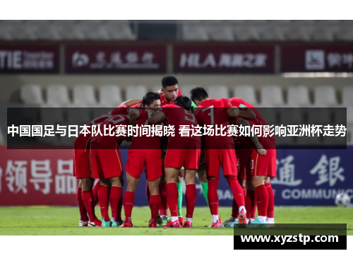 中国国足与日本队比赛时间揭晓 看这场比赛如何影响亚洲杯走势 中国国足与日本队比赛时间揭晓 看这场比赛如何影响亚洲杯走势