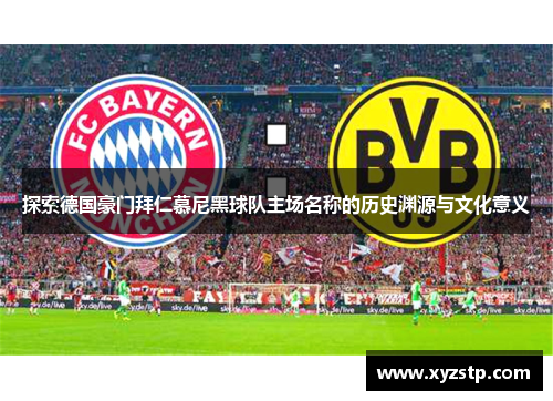 探索德国豪门拜仁慕尼黑球队主场名称的历史渊源与文化意义 探索德国豪门拜仁慕尼黑球队主场名称的历史渊源与文化意义