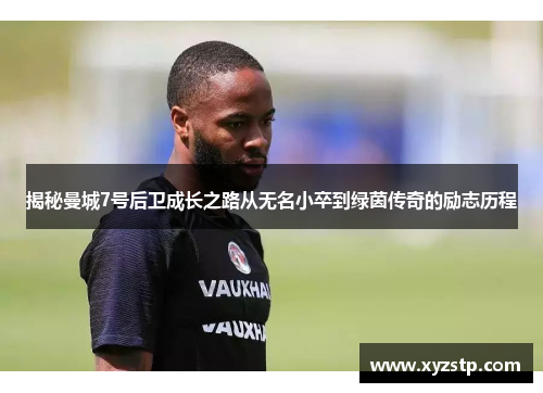 揭秘曼城7号后卫成长之路从无名小卒到绿茵传奇的励志历程