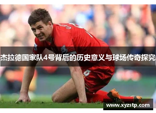 杰拉德国家队4号背后的历史意义与球场传奇探究