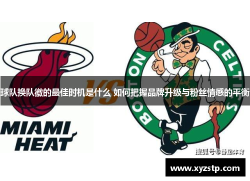 球队换队徽的最佳时机是什么 如何把握品牌升级与粉丝情感的平衡