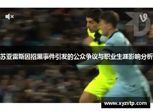 苏亚雷斯因招黑事件引发的公众争议与职业生涯影响分析