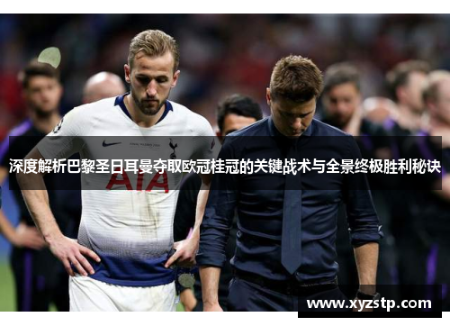 深度解析巴黎圣日耳曼夺取欧冠桂冠的关键战术与全景终极胜利秘诀