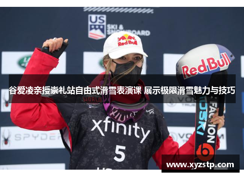 谷爱凌亲授崇礼站自由式滑雪表演课 展示极限滑雪魅力与技巧 谷爱凌亲授崇礼站自由式滑雪表演课 展示极限滑雪魅力与技巧