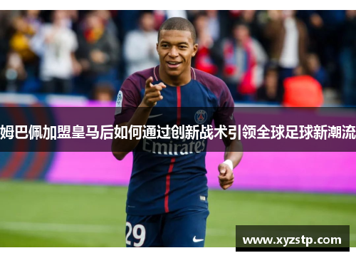 姆巴佩加盟皇马后如何通过创新战术引领全球足球新潮流 姆巴佩加盟皇马后如何通过创新战术引领全球足球新潮流