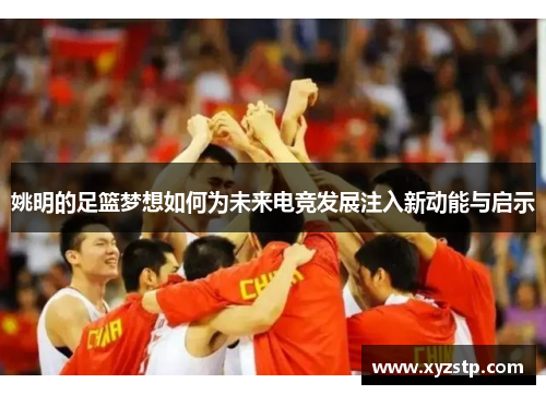 姚明的足篮梦想如何为未来电竞发展注入新动能与启示