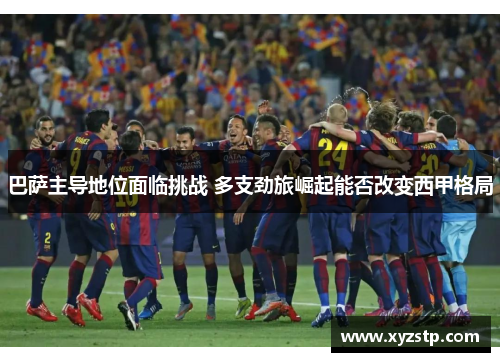 巴萨主导地位面临挑战 多支劲旅崛起能否改变西甲格局