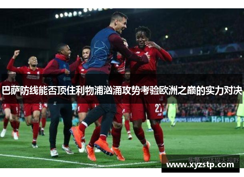 巴萨防线能否顶住利物浦汹涌攻势考验欧洲之巅的实力对决 巴萨防线能否顶住利物浦汹涌攻势考验欧洲之巅的实力对决