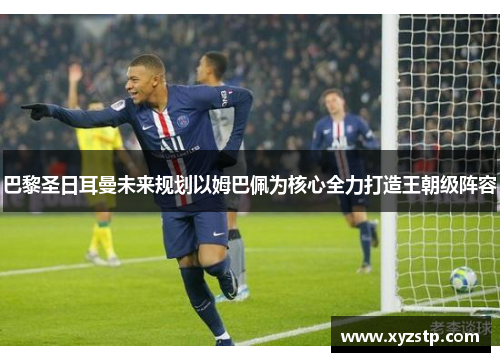 巴黎圣日耳曼未来规划以姆巴佩为核心全力打造王朝级阵容 巴黎圣日耳曼未来规划以姆巴佩为核心全力打造王朝级阵容