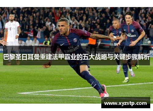 巴黎圣日耳曼重建法甲霸业的五大战略与关键步骤解析 巴黎圣日耳曼重建法甲霸业的五大战略与关键步骤解析
