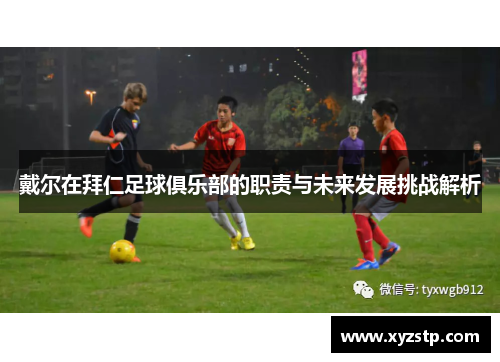 戴尔在拜仁足球俱乐部的职责与未来发展挑战解析