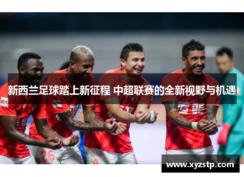 新西兰足球踏上新征程 中超联赛的全新视野与机遇