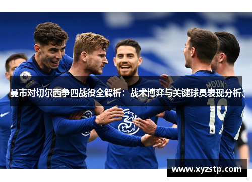 曼市对切尔西争四战役全解析:战术博弈与关键球员表现分析 曼市对切尔西争四战役全解析:战术博弈与关键球员表现分析