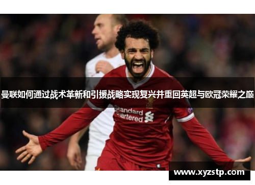 曼联如何通过战术革新和引援战略实现复兴并重回英超与欧冠荣耀之巅 曼联如何通过战术革新和引援战略实现复兴并重回英超与欧冠荣耀之巅