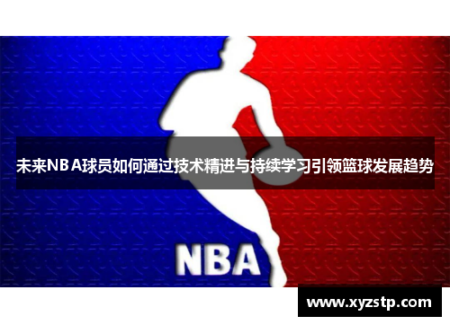 未来NBA球员如何通过技术精进与持续学习引领篮球发展趋势