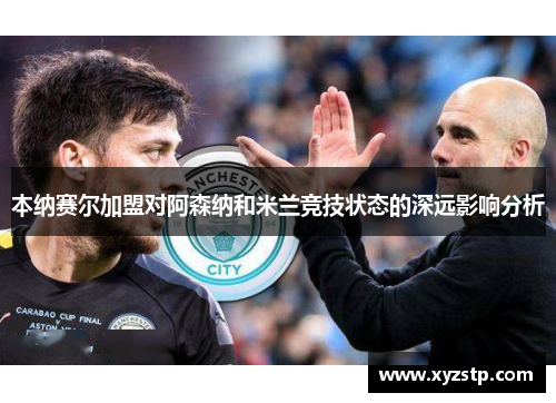 本纳赛尔加盟对阿森纳和米兰竞技状态的深远影响分析